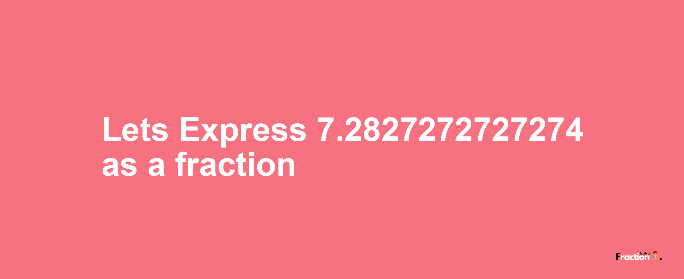 Lets Express 7.2827272727274 as afraction